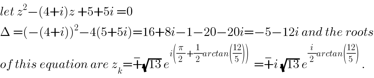 let z^2 −(4+i)z +5+5i =0  Δ =(−(4+i))^2 −4(5+5i)=16+8i−1−20−20i=−5−12i and the roots  of this equation are z_k =+^− (√(13)) e^(i((π/2) +(1/2)arctan(((12)/5))))   =+^− i (√(13)) e^((i/2)arctan(((12)/5)))  .  