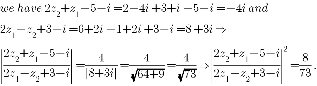 we have 2z_2 +z_1 −5−i =2−4i +3+i −5−i =−4i and   2z_1 −z_2 +3−i =6+2i −1+2i +3−i =8 +3i ⇒  ∣((2z_2 +z_1 −5−i)/(2z_1 −z_2 +3−i))∣ =(4/(∣8+3i∣)) =(4/(√(64+9))) =(4/(√(73))) ⇒∣((2z_2 +z_1 −5−i)/(2z_1 −z_2 +3−i))∣^2  =(8/(73)) .  