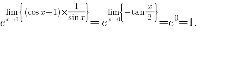 e^(lim_(x→0)  { (cos x−1)×(1/(sin x))}) = e^(lim_(x→0) {−tan (x/2)}) =e^0 =1.  