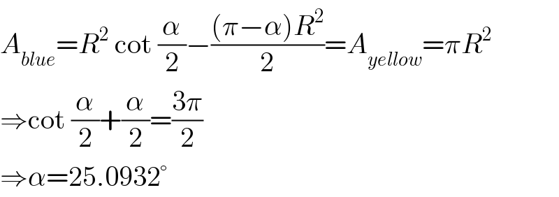 A_(blue) =R^2  cot (α/2)−(((π−α)R^2 )/2)=A_(yellow) =πR^2   ⇒cot (α/2)+(α/2)=((3π)/2)  ⇒α=25.0932°  