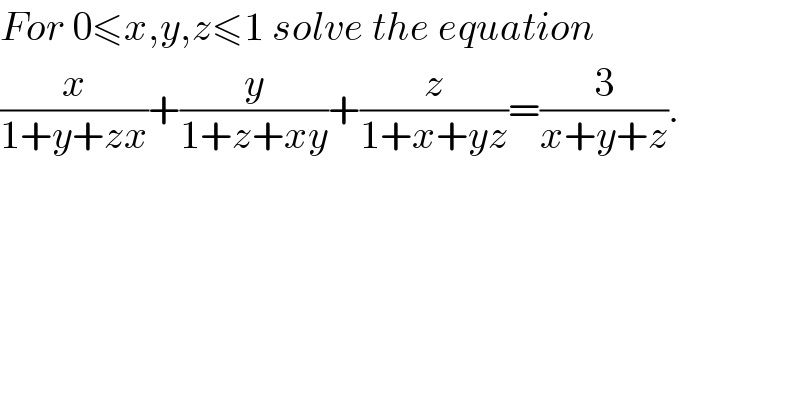For 0≤x,y,z≤1 solve the equation  (x/(1+y+zx))+(y/(1+z+xy))+(z/(1+x+yz))=(3/(x+y+z)).  