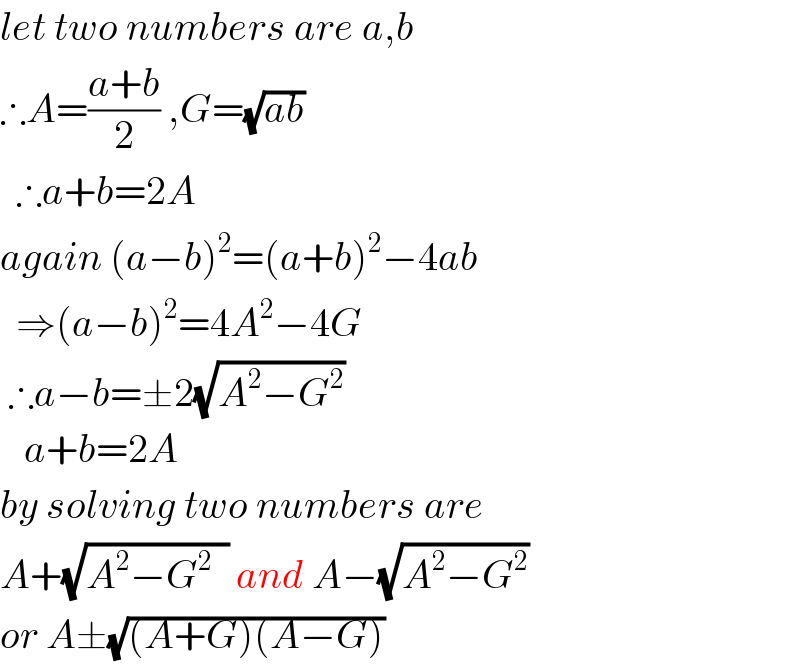 let two numbers are a,b  ∴A=((a+b)/2) ,G=(√(ab))     ∴a+b=2A   again (a−b)^2 =(a+b)^2 −4ab    ⇒(a−b)^2 =4A^2 −4G   ∴a−b=±2(√(A^2 −G^2 ))     a+b=2A  by solving two numbers are  A+(√(A^2 −G^2   )) and A−(√(A^2 −G^2 ))  or A±(√((A+G)(A−G)))  