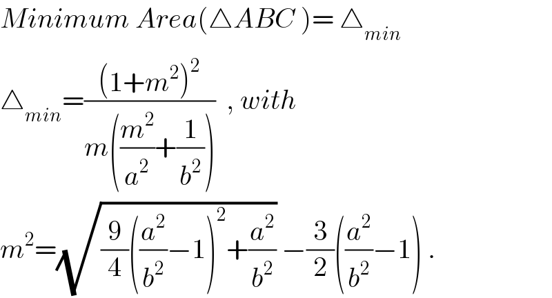 Minimum Area(△ABC )= △_(min)   △_(min) =(((1+m^2 )^2 )/(m((m^2 /a^2 )+(1/b^2 ))))  , with  m^2 =(√((9/4)((a^2 /b^2 )−1)^2 +(a^2 /b^2 ))) −(3/2)((a^2 /b^2 )−1) .  