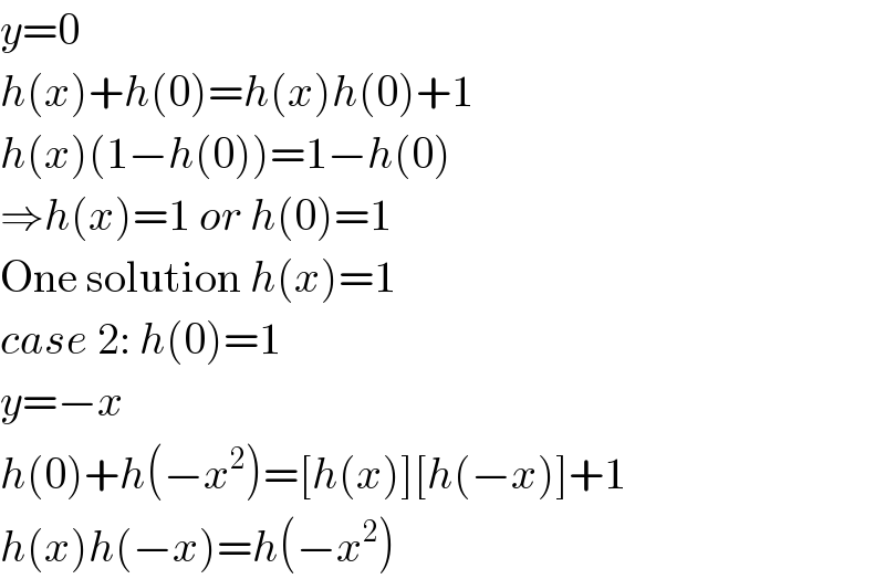 y=0  h(x)+h(0)=h(x)h(0)+1  h(x)(1−h(0))=1−h(0)  ⇒h(x)=1 or h(0)=1  One solution h(x)=1  case 2: h(0)=1  y=−x  h(0)+h(−x^2 )=[h(x)][h(−x)]+1  h(x)h(−x)=h(−x^2 )  