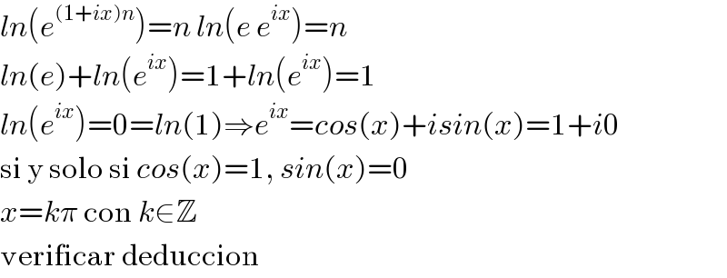 ln(e^((1+ix)n) )=n ln(e e^(ix) )=n  ln(e)+ln(e^(ix) )=1+ln(e^(ix) )=1  ln(e^(ix) )=0=ln(1)⇒e^(ix) =cos(x)+isin(x)=1+i0  si y solo si cos(x)=1, sin(x)=0  x=kπ con k∈Z  verificar deduccion  