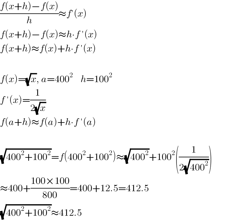 ((f(x+h)−f(x))/h)≈f′(x)  f(x+h)−f(x)≈h∙f ′(x)  f(x+h)≈f(x)+h∙f ′(x)    f(x)=(√x), a=400^2     h=100^2   f ′(x)=(1/(2(√x)))  f(a+h)≈f(a)+h∙f ′(a)    (√(400^2 +100^2 ))=f(400^2 +100^2 )≈(√(400^2 ))+100^2 ((1/(2(√(400^2 )))))  ≈400+((100×100)/(800))=400+12.5=412.5  (√(400^2 +100^2 ))≈412.5  