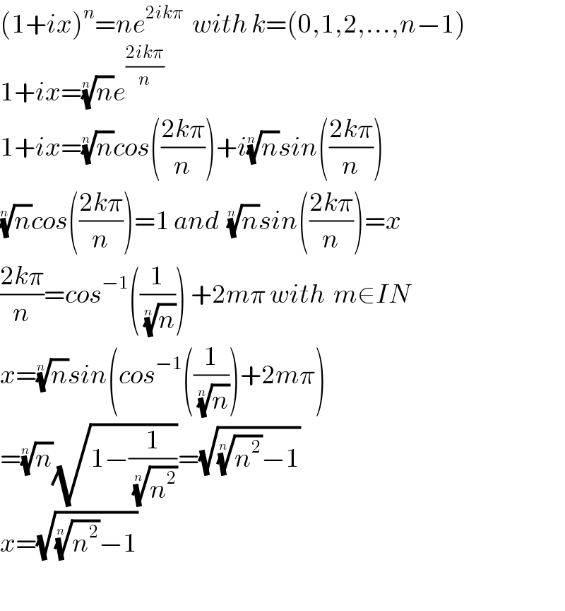 (1+ix)^n =ne^(2ikπ)   with k=(0,1,2,...,n−1)  1+ix=(n)^(1/n) e^((2ikπ)/n)   1+ix=(n)^(1/n) cos(((2kπ)/n))+i(n)^(1/n) sin(((2kπ)/n))  (n)^(1/n) cos(((2kπ)/n))=1 and  (n)^(1/n) sin(((2kπ)/n))=x  ((2kπ)/n)=cos^(−1) ((1/(n)^(1/n) )) +2mπ with  m∈IN  x=(n)^(1/n) sin(cos^(−1) ((1/(n)^(1/n) ))+2mπ)  =(n)^(1/n) (√(1−(1/(n^2 )^(1/n) )))=(√((n^2 )^(1/n) −1))  x=(√((n^2 )^(1/n) −1))    