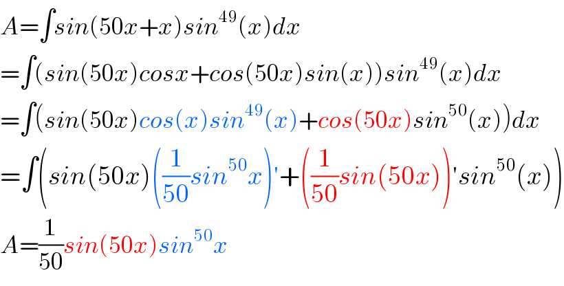 A=∫sin(50x+x)sin^(49) (x)dx  =∫(sin(50x)cosx+cos(50x)sin(x))sin^(49) (x)dx  =∫(sin(50x)cos(x)sin^(49) (x)+cos(50x)sin^(50) (x))dx  =∫(sin(50x)((1/(50))sin^(50) x)′+((1/(50))sin(50x))′sin^(50) (x))  A=(1/(50))sin(50x)sin^(50) x  