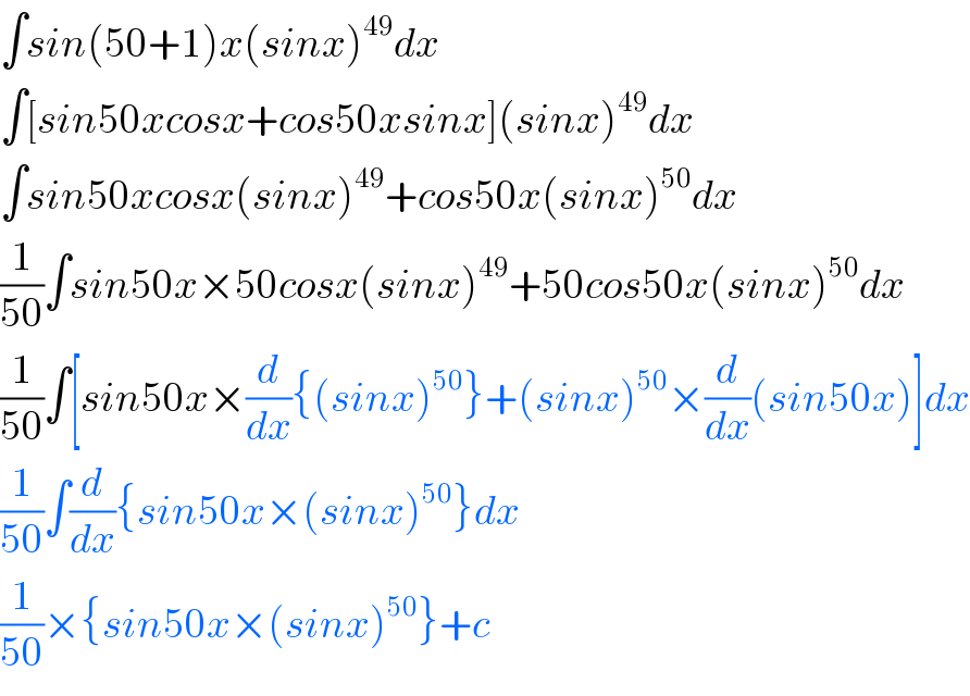 ∫sin(50+1)x(sinx)^(49) dx  ∫[sin50xcosx+cos50xsinx](sinx)^(49) dx  ∫sin50xcosx(sinx)^(49) +cos50x(sinx)^(50) dx  (1/(50))∫sin50x×50cosx(sinx)^(49) +50cos50x(sinx)^(50) dx  (1/(50))∫[sin50x×(d/dx){(sinx)^(50) }+(sinx)^(50) ×(d/dx)(sin50x)]dx  (1/(50))∫(d/dx){sin50x×(sinx)^(50) }dx  (1/(50))×{sin50x×(sinx)^(50) }+c  