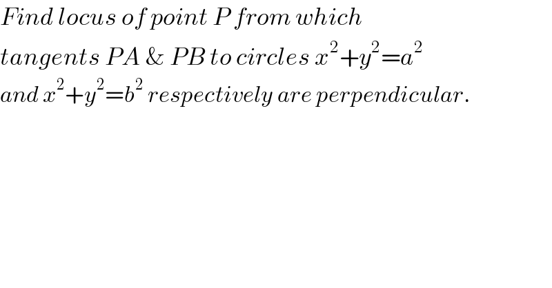 Find locus of point P from which  tangents PA & PB to circles x^2 +y^2 =a^2   and x^2 +y^2 =b^2  respectively are perpendicular.  