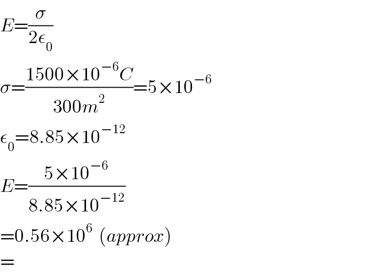 E=(σ/(2ε_0 ))  σ=((1500×10^(−6) C)/(300m^2 ))=5×10^(−6)   ε_0 =8.85×10^(−12)   E=((5×10^(−6) )/(8.85×10^(−12) ))  =0.56×10^6   (approx)  =  