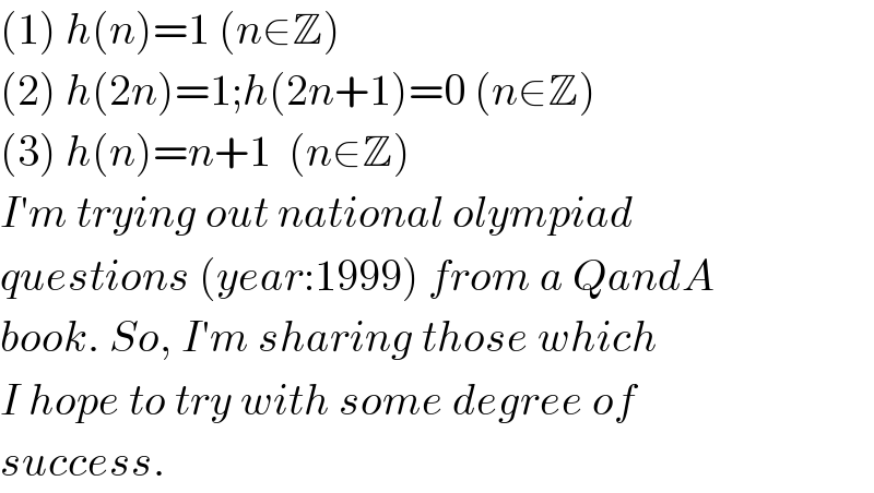 (1) h(n)=1 (n∈Z)  (2) h(2n)=1;h(2n+1)=0 (n∈Z)  (3) h(n)=n+1  (n∈Z)  I′m trying out national olympiad  questions (year:1999) from a QandA   book. So, I′m sharing those which  I hope to try with some degree of   success.  