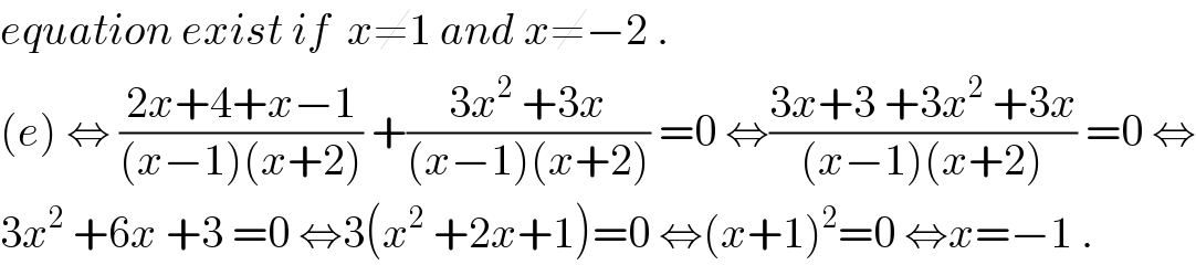equation exist if  x≠1 and x≠−2 .  (e) ⇔ ((2x+4+x−1)/((x−1)(x+2))) +((3x^2  +3x)/((x−1)(x+2))) =0 ⇔((3x+3 +3x^2  +3x)/((x−1)(x+2))) =0 ⇔  3x^2  +6x +3 =0 ⇔3(x^2  +2x+1)=0 ⇔(x+1)^2 =0 ⇔x=−1 .  