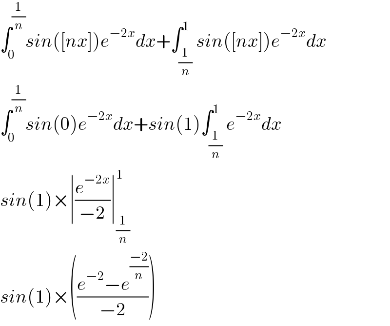 ∫_0 ^(1/n) sin([nx])e^(−2x) dx+∫_(1/n) ^1 sin([nx])e^(−2x) dx  ∫_0 ^(1/n) sin(0)e^(−2x) dx+sin(1)∫_(1/n) ^1 e^(−2x) dx  sin(1)×∣(e^(−2x) /(−2))∣_(1/n) ^1   sin(1)×(((e^(−2) −e^((−2)/n) )/(−2)))  
