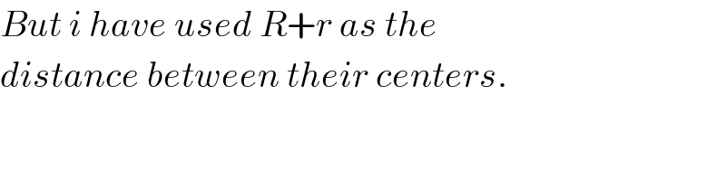 But i have used R+r as the  distance between their centers.  