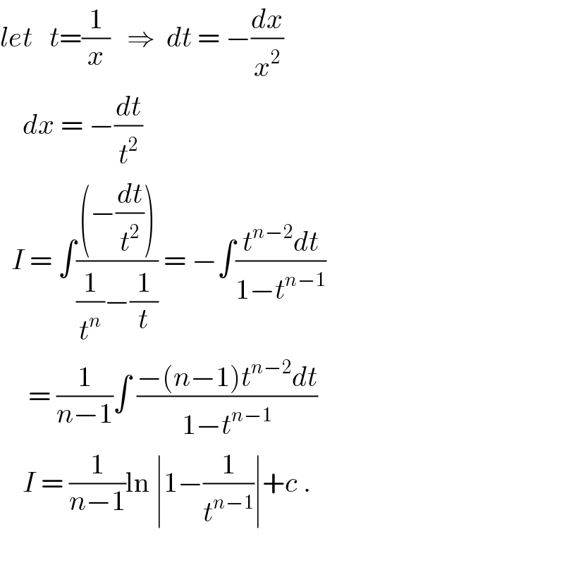let   t=(1/x)   ⇒  dt = −(dx/x^2 )      dx = −(dt/t^2 )    I = ∫(((−(dt/t^2 )))/((1/t^n )−(1/t))) = −∫((t^(n−2) dt)/(1−t^(n−1) ))       = (1/(n−1))∫ ((−(n−1)t^(n−2) dt)/(1−t^(n−1) ))      I = (1/(n−1))ln ∣1−(1/t^(n−1) )∣+c .    