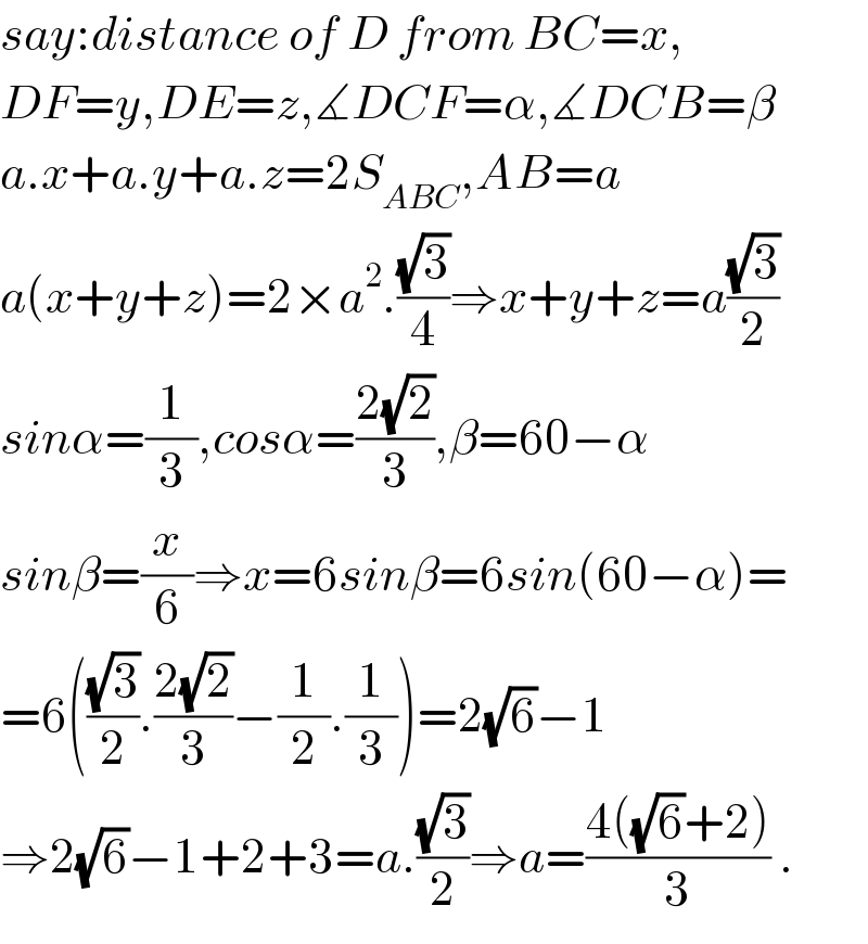say:distance of D from BC=x,  DF=y,DE=z,∡DCF=α,∡DCB=β  a.x+a.y+a.z=2S_(ABC) ,AB=a  a(x+y+z)=2×a^2 .((√3)/4)⇒x+y+z=a((√3)/2)  sinα=(1/3),cosα=((2(√2))/3),β=60−α  sinβ=(x/6)⇒x=6sinβ=6sin(60−α)=  =6(((√3)/2).((2(√2))/3)−(1/2).(1/3))=2(√6)−1  ⇒2(√6)−1+2+3=a.((√3)/2)⇒a=((4((√6)+2))/3) .  