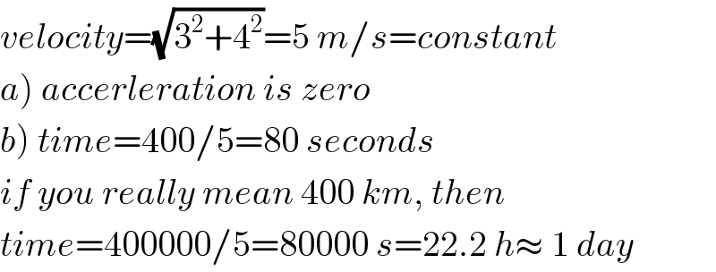 velocity=(√(3^2 +4^2 ))=5 m/s=constant  a) accerleration is zero  b) time=400/5=80 seconds  if you really mean 400 km, then  time=400000/5=80000 s=22.2 h≈ 1 day  