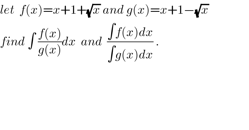 let  f(x)=x+1+(√x) and g(x)=x+1−(√x)  find ∫ ((f(x))/(g(x)))dx  and  ((∫f(x)dx)/(∫g(x)dx)) .  