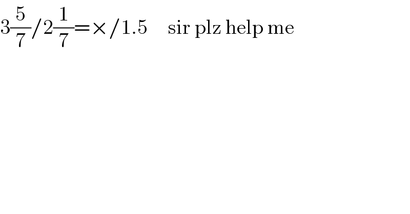 3(5/7)/2(1/7)=×/1.5     sir plz help me    