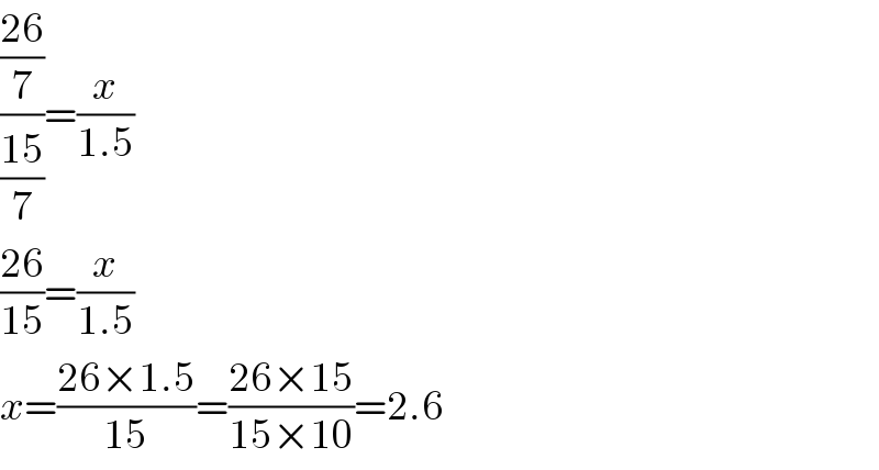 (((26)/7)/((15)/7))=(x/(1.5))  ((26)/(15))=(x/(1.5))  x=((26×1.5)/(15))=((26×15)/(15×10))=2.6  