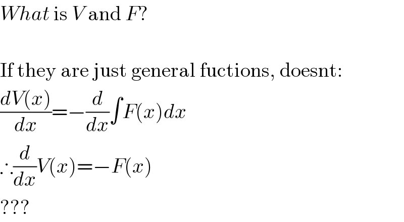 What is V and F?    If they are just general fuctions, doesnt:  ((dV(x))/dx)=−(d/dx)∫F(x)dx  ∴(d/dx)V(x)=−F(x)  ???  