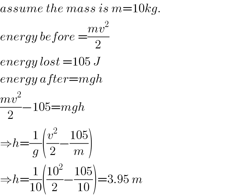 assume the mass is m=10kg.  energy before =((mv^2 )/2)  energy lost =105 J  energy after=mgh  ((mv^2 )/2)−105=mgh  ⇒h=(1/g)((v^2 /2)−((105)/m))  ⇒h=(1/(10))(((10^2 )/2)−((105)/(10)))=3.95 m  