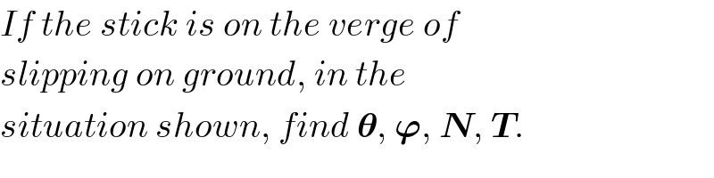 If the stick is on the verge of  slipping on ground, in the  situation shown, find 𝛉, 𝛟, N, T.  
