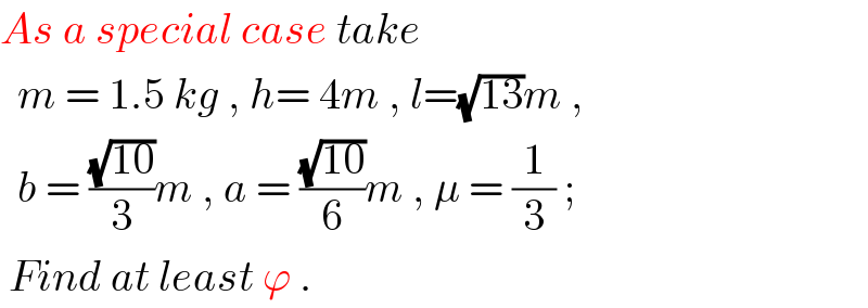 As a special case take    m = 1.5 kg , h= 4m , l=(√(13))m ,    b = ((√(10))/3)m , a = ((√(10))/6)m , μ = (1/3) ;   Find at least ϕ .  