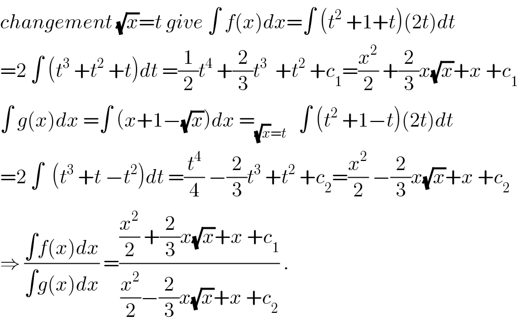 changement (√x)=t give ∫ f(x)dx=∫ (t^2  +1+t)(2t)dt  =2 ∫ (t^3  +t^2  +t)dt =(1/2)t^4  +(2/3)t^3   +t^2  +c_1 =(x^2 /2) +(2/3)x(√x)+x +c_1   ∫ g(x)dx =∫ (x+1−(√x))dx =_((√x)=t)    ∫ (t^2  +1−t)(2t)dt  =2 ∫  (t^3  +t −t^2 )dt =(t^4 /4) −(2/3)t^3  +t^2  +c_2 =(x^2 /2) −(2/3)x(√x)+x +c_2   ⇒ ((∫f(x)dx)/(∫g(x)dx)) =(((x^2 /2) +(2/3)x(√x)+x +c_1 )/((x^2 /2)−(2/3)x(√x)+x +c_2 )) .  