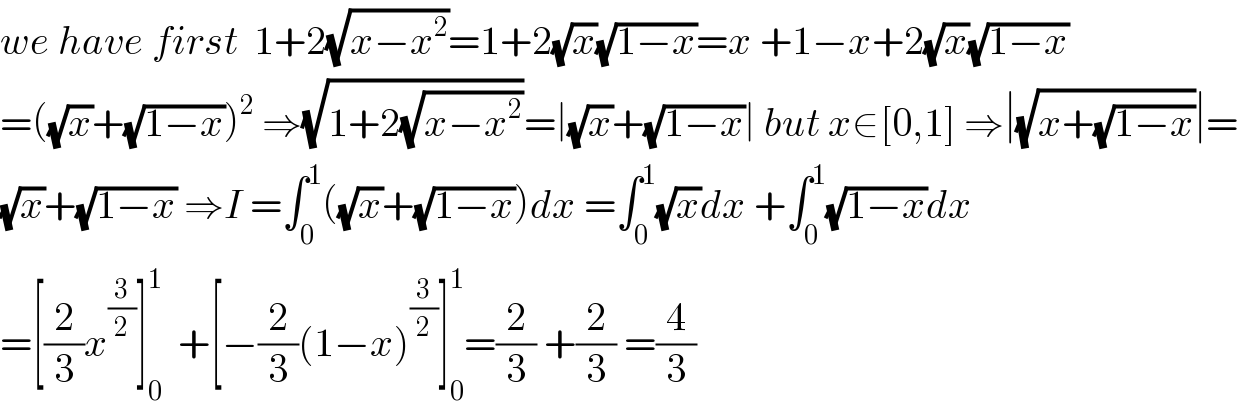 we have first  1+2(√(x−x^2 ))=1+2(√x)(√(1−x))=x +1−x+2(√x)(√(1−x))  =((√x)+(√(1−x)))^2  ⇒(√(1+2(√(x−x^2 ))))=∣(√x)+(√(1−x))∣ but x∈[0,1] ⇒∣(√(x+(√(1−x))))∣=  (√x)+(√(1−x)) ⇒I =∫_0 ^1 ((√x)+(√(1−x)))dx =∫_0 ^1 (√x)dx +∫_0 ^1 (√(1−x))dx  =[(2/3)x^(3/2) ]_0 ^1   +[−(2/3)(1−x)^(3/2) ]_0 ^1 =(2/3) +(2/3) =(4/3)  