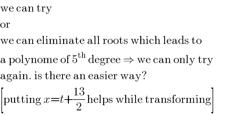 we can try  or  we can eliminate all roots which leads to  a polynome of 5^(th)  degree ⇒ we can only try  again. is there an easier way?  [putting x=t+((13)/2) helps while transforming]  