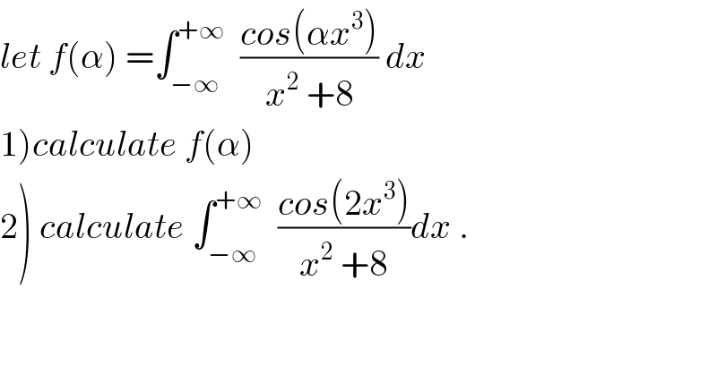 let f(α) =∫_(−∞) ^(+∞)   ((cos(αx^3 ))/(x^2  +8)) dx  1)calculate f(α)  2) calculate ∫_(−∞) ^(+∞)   ((cos(2x^3 ))/(x^2  +8))dx .  