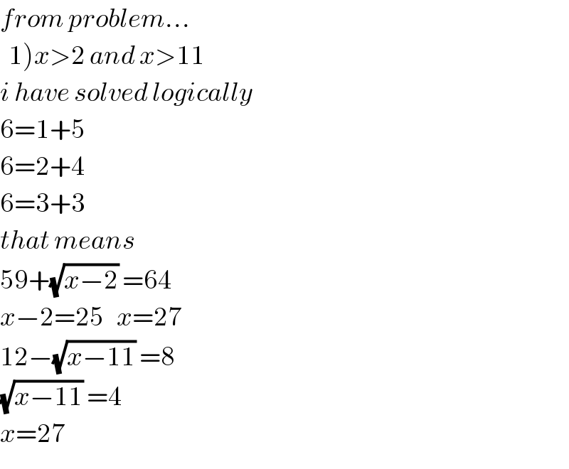 from problem...    1)x>2 and x>11  i have solved logically  6=1+5  6=2+4  6=3+3  that means  59+(√(x−2)) =64  x−2=25   x=27  12−(√(x−11)) =8  (√(x−11)) =4  x=27  