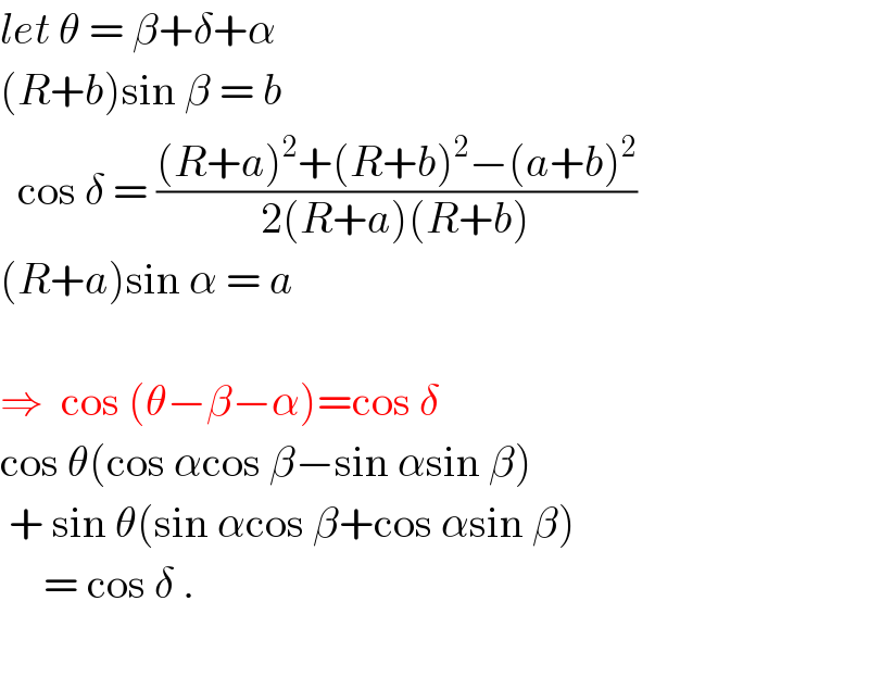 let θ = β+δ+α  (R+b)sin β = b    cos δ = (((R+a)^2 +(R+b)^2 −(a+b)^2 )/(2(R+a)(R+b)))  (R+a)sin α = a    ⇒  cos (θ−β−α)=cos δ  cos θ(cos αcos β−sin αsin β)   + sin θ(sin αcos β+cos αsin β)       = cos δ .    