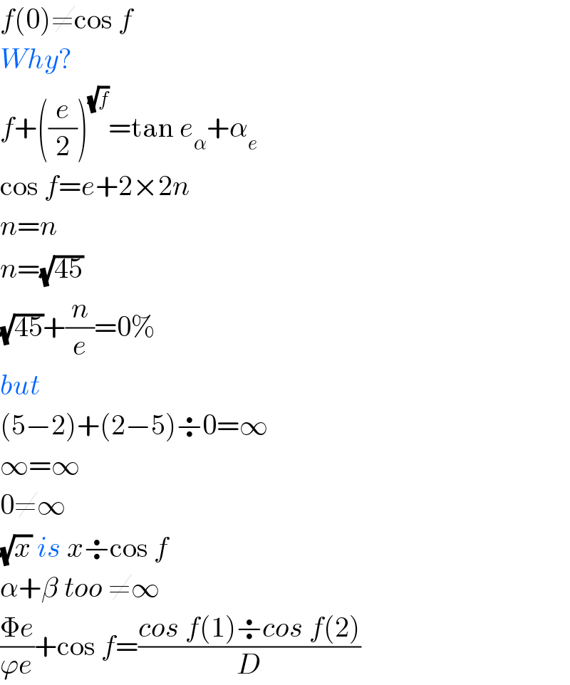 f(0)≠cos f  Why?  f+((e/2))^(√f) =tan e_α +α_e   cos f=e+2×2n  n=n  n=(√(45))  (√(45))+(n/e)=0%  but  (5−2)+(2−5)÷0=∞  ∞=∞  0≠∞  (√x) is x÷cos f  α+β too ≠∞  ((Φe)/(ϕe))+cos f=((cos f(1)÷cos f(2))/D)  