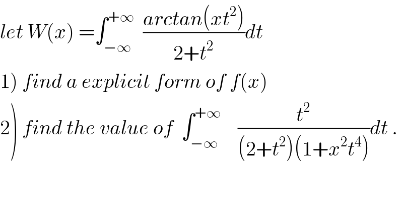 let W(x) =∫_(−∞) ^(+∞)   ((arctan(xt^2 ))/(2+t^2 ))dt  1) find a explicit form of f(x)  2) find the value of  ∫_(−∞) ^(+∞)     (t^2 /((2+t^2 )(1+x^2 t^4 )))dt .  