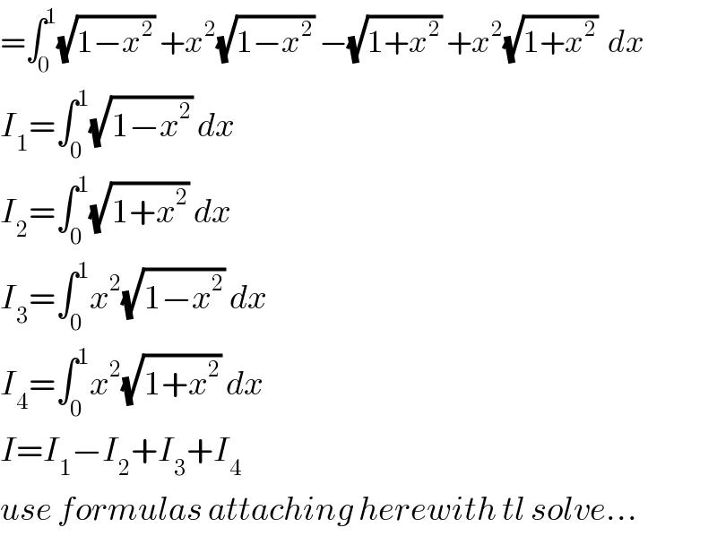 =∫_0 ^1 (√(1−x^2 )) +x^2 (√(1−x^2 )) −(√(1+x^2 )) +x^2 (√(1+x^2 ))  dx  I_1 =∫_0 ^1 (√(1−x^2 )) dx  I_2 =∫_0 ^1 (√(1+x^2 )) dx  I_3 =∫_0 ^1 x^2 (√(1−x^2 )) dx  I_4 =∫_0 ^1 x^2 (√(1+x^2 )) dx  I=I_1 −I_2 +I_3 +I_4   use formulas attaching herewith tl solve...  