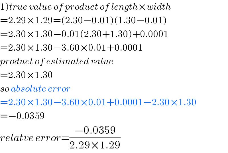 1)true value of product of length×width  =2.29×1.29=(2.30−0.01)(1.30−0.01)  =2.30×1.30−0.01(2.30+1.30)+0.0001  =2.30×1.30−3.60×0.01+0.0001  product of estimated value  =2.30×1.30  so absolute error  =2.30×1.30−3.60×0.01+0.0001−2.30×1.30  =−0.0359  relatve error=((−0.0359)/(2.29×1.29))  