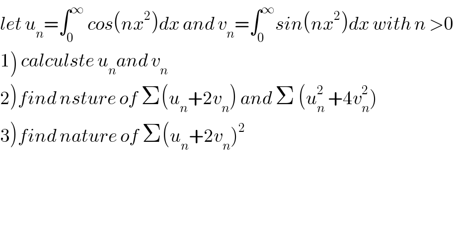 let u_n =∫_0 ^∞  cos(nx^2 )dx and v_n =∫_0 ^∞ sin(nx^2 )dx with n >0  1) calculste u_n and v_n   2)find nsture of Σ(u_n +2v_n ) and Σ (u_n ^2  +4v_n ^2 )  3)find nature of Σ(u_n +2v_n )^2     