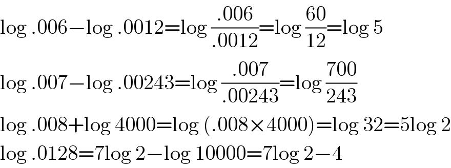 log .006−log .0012=log ((.006)/(.0012))=log ((60)/(12))=log 5  log .007−log .00243=log ((.007)/(.00243))=log ((700)/(243))  log .008+log 4000=log (.008×4000)=log 32=5log 2  log .0128=7log 2−log 10000=7log 2−4  