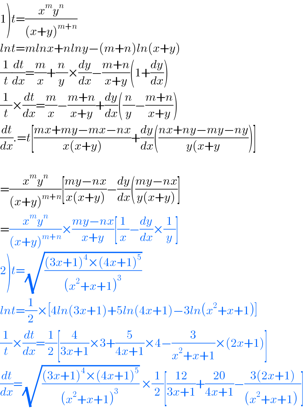 1)t=((x^m y^n )/((x+y)^(m+n) ))  lnt=mlnx+nlny−(m+n)ln(x+y)  (1/t)(dt/dx)=(m/x)+(n/y)×(dy/dx)−((m+n)/(x+y))(1+(dy/dx))  (1/t)×(dt/dx)=(m/x)−((m+n)/(x+y))+(dy/dx)((n/y)−((m+n)/(x+y)))  (dt/dx).=t[((mx+my−mx−nx)/(x(x+y)))+(dy/dx)(((nx+ny−my−ny)/(y(x+y)))]    =((x^m y^n )/((x+y)^(m+n) ))[((my−nx)/(x(x+y)))−(dy/dx)(((my−nx)/(y(x+y)))]  =((x^m y^n )/((x+y)^(m+n) ))×((my−nx)/(x+y))[(1/x)−(dy/dx)×(1/y)]  2)t=(√(((3x+1)^4 ×(4x+1)^5 )/((x^2 +x+1)^3 )))   lnt=(1/2)×[4ln(3x+1)+5ln(4x+1)−3ln(x^2 +x+1)]  (1/t)×(dt/dx)=(1/2)[(4/(3x+1))×3+(5/(4x+1))×4−(3/(x^2 +x+1))×(2x+1)]  (dt/dx)=(√(((3x+1)^4 ×(4x+1)^5 )/((x^2 +x+1)^3  ))) ×(1/2)[((12)/(3x+1))+((20)/(4x+1))−((3(2x+1))/((x^2 +x+1)^ ))]  
