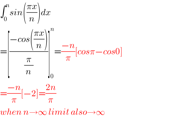 ∫_0 ^n sin(((πx)/n))dx  =[((−cos(((πx)/n)))/(π/n))]_0 ^n =((−n)/π)[cosπ−cos0]  =((−n)/π)[−2]=((2n)/π)  when n→∞ limit also→∞  