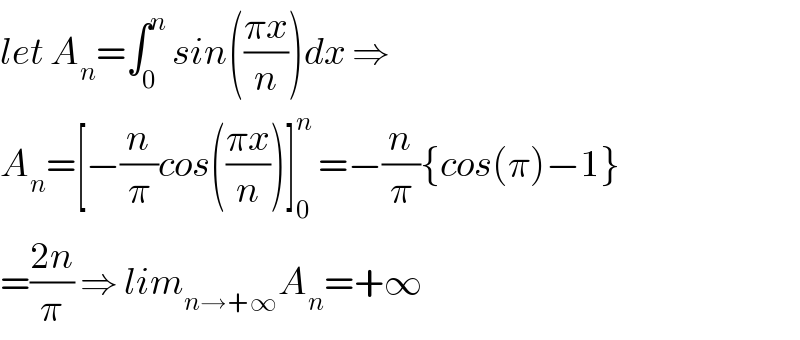 let A_n =∫_0 ^n  sin(((πx)/n))dx ⇒  A_n =[−(n/π)cos(((πx)/n))]_0 ^n  =−(n/π){cos(π)−1}  =((2n)/π) ⇒ lim_(n→+∞) A_n =+∞   