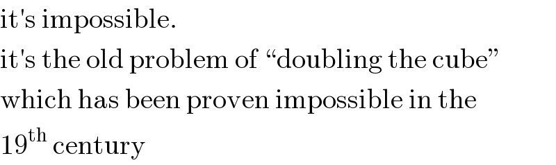 it′s impossible.  it′s the old problem of “doubling the cube”  which has been proven impossible in the  19^(th)  century  