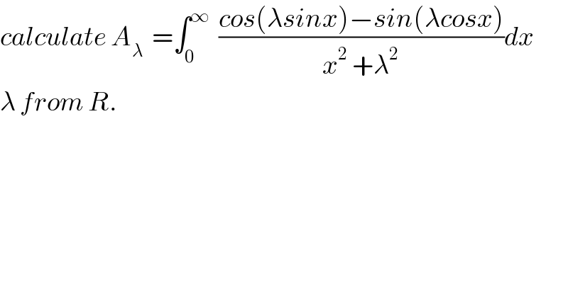 calculate A_λ   =∫_0 ^∞   ((cos(λsinx)−sin(λcosx))/(x^2  +λ^2 ))dx  λ from R.  
