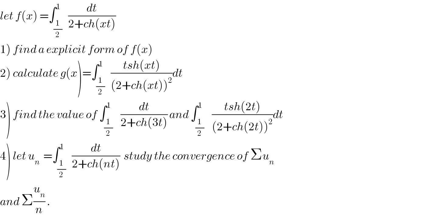 let f(x) =∫_(1/2) ^1   (dt/(2+ch(xt)))  1) find a explicit form of f(x)  2) calculate g(x)=∫_(1/2) ^1   ((tsh(xt))/((2+ch(xt))^2 ))dt  3) find the value of ∫_(1/2) ^1    (dt/(2+ch(3t))) and ∫_(1/2) ^1    ((tsh(2t))/((2+ch(2t))^2 ))dt  4) let u_n   =∫_(1/2) ^1   (dt/(2+ch(nt)))  study the convergence of Σu_n   and Σ(u_n /n) .  