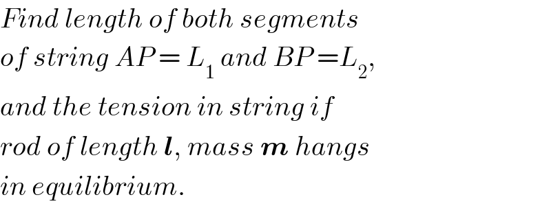 Find length of both segments  of string AP = L_1  and BP =L_2 ,  and the tension in string if  rod of length l, mass m hangs  in equilibrium.  