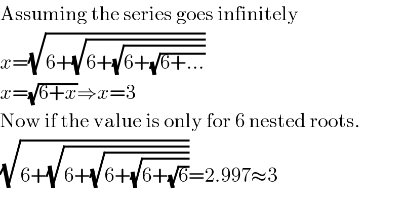 Assuming the series goes infinitely  x=(√(6+(√(6+(√(6+(√(6+...))))))))  x=(√(6+x))⇒x=3  Now if the value is only for 6 nested roots.  (√(6+(√(6+(√(6+(√(6+(√6)))))))))=2.997≈3    