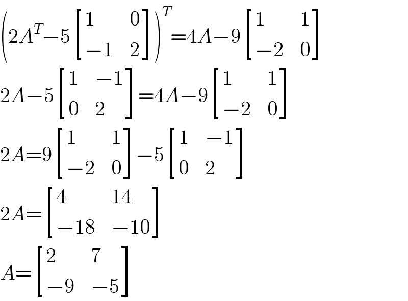(2A^T −5 [(1,0),((−1),2) ])^T =4A−9 [(1,1),((−2),0) ]  2A−5 [(1,(−1)),(0,2) ]=4A−9 [(1,1),((−2),0) ]  2A=9 [(1,1),((−2),0) ]−5 [(1,(−1)),(0,2) ]  2A= [(4,(14)),((−18),(−10)) ]  A= [(2,7),((−9),(−5)) ]  